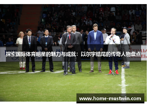 探索国际体育明星的魅力与成就：以尔字结尾的传奇人物盘点