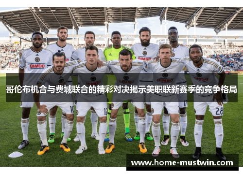 哥伦布机合与费城联合的精彩对决揭示美职联新赛季的竞争格局